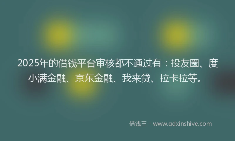 2025年的借钱平台审核都不通过有：投友圈、度小满金融、京东金融、我来贷、拉卡拉等。