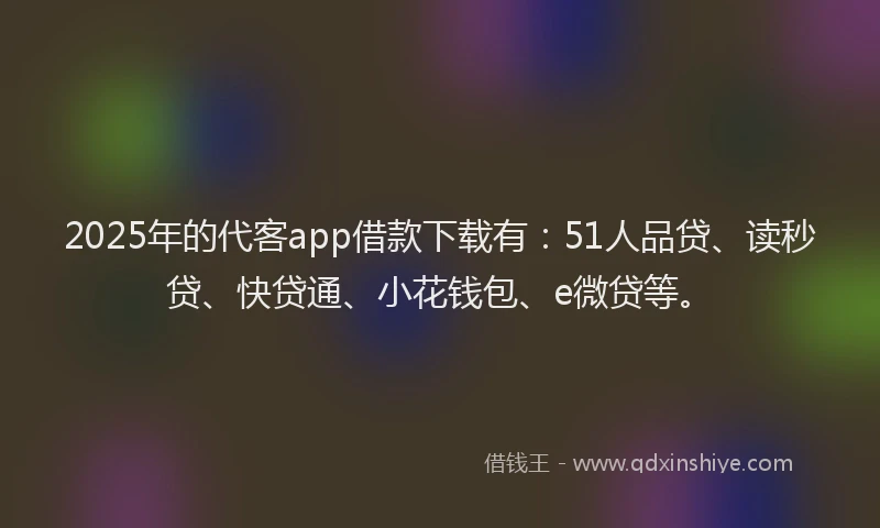 2025年的代客app借款下载有：51人品贷、读秒贷、快贷通、小花钱包、e微贷等。