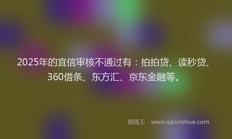 2025年的宜信审核不通过有：拍拍贷、读秒贷、360借条、东方汇、京东金融等。