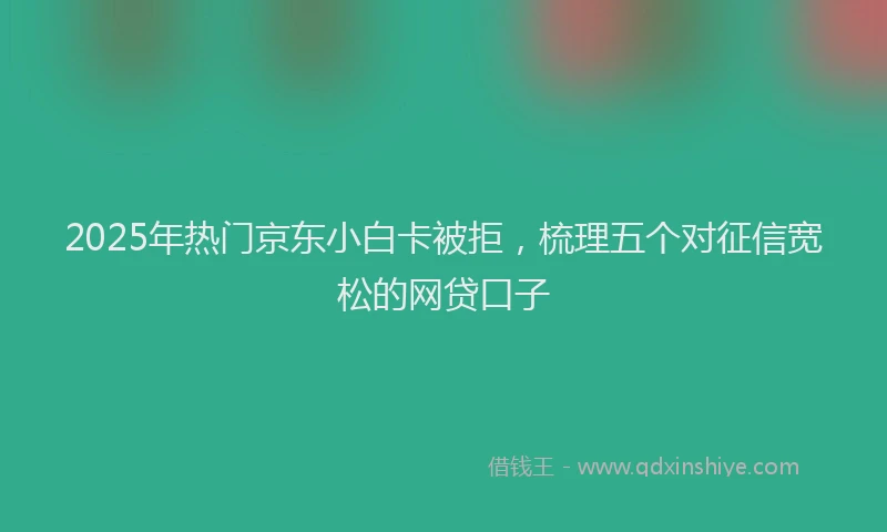 2025年热门京东小白卡被拒，梳理五个对征信宽松的网贷口子