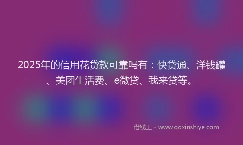 2025年的信用花贷款可靠吗有：快贷通、洋钱罐、美团生活费、e微贷、我来贷等。
