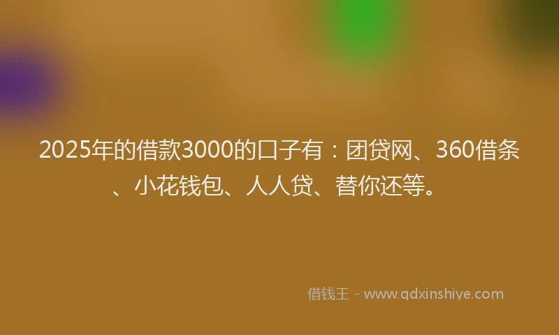 2025年的借款3000的口子有：团贷网、360借条、小花钱包、人人贷、替你还等。