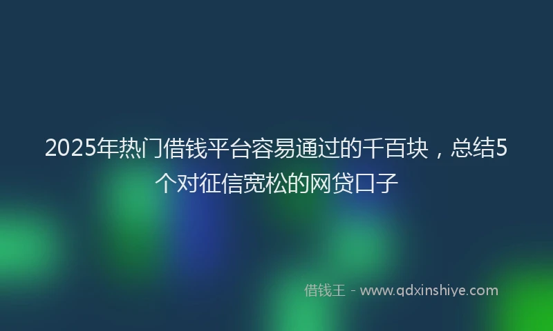 2025年热门借钱平台容易通过的千百块，总结5个对征信宽松的网贷口子