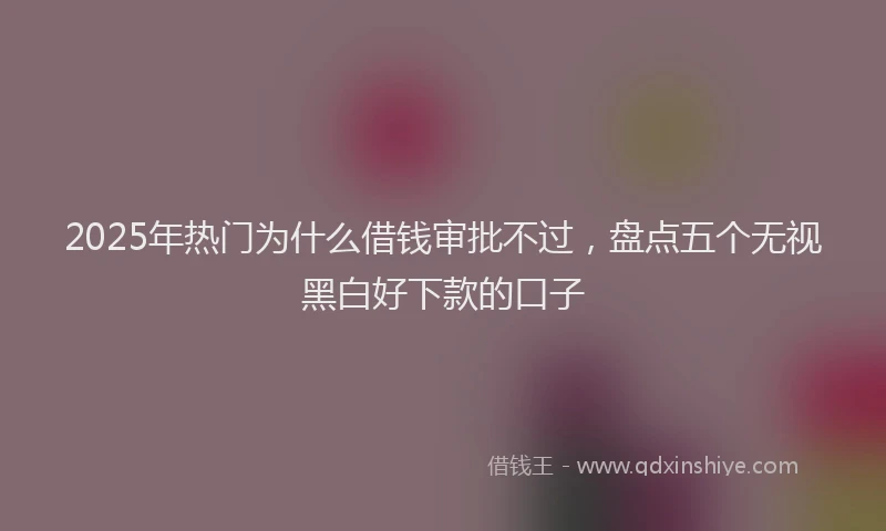 2025年热门为什么借钱审批不过，盘点五个无视黑白好下款的口子
