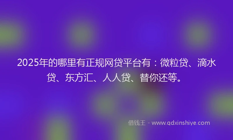 2025年的哪里有正规网贷平台有：微粒贷、滴水贷、东方汇、人人贷、替你还等。