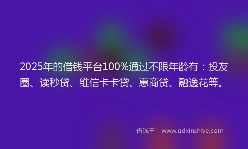 2025年的借钱平台100%通过不限年龄有：投友圈、读秒贷、维信卡卡贷、惠商贷、融逸花等。