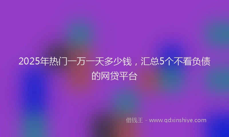 2025年热门一万一天多少钱，汇总5个不看负债的网贷平台