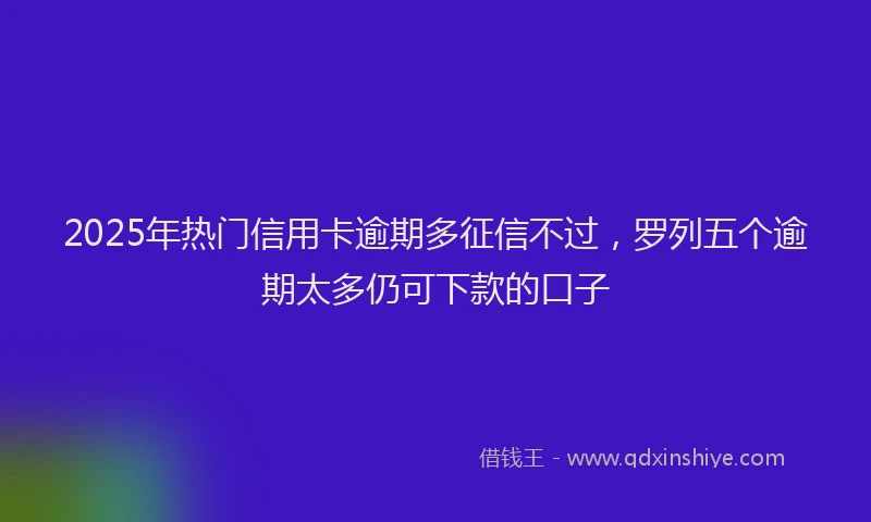 2025年热门信用卡逾期多征信不过，罗列五个逾期太多仍可下款的口子