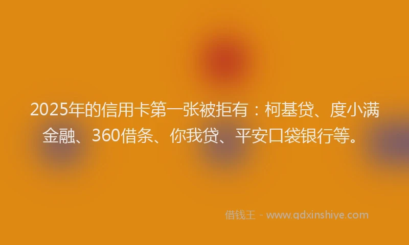 2025年的信用卡第一张被拒有：柯基贷、度小满金融、360借条、你我贷、平安口袋银行等。