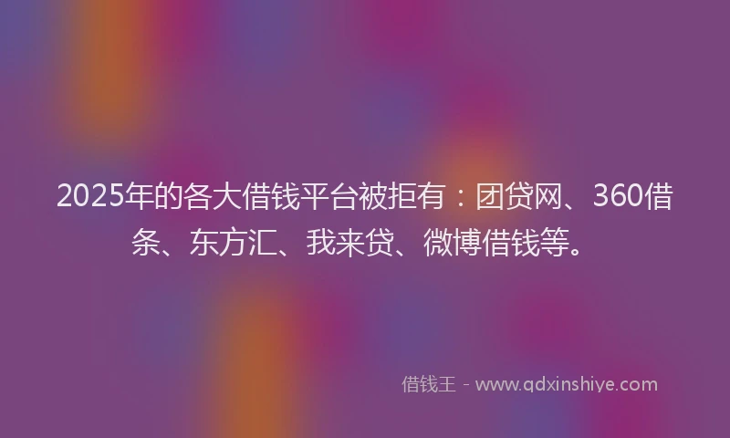 2025年的各大借钱平台被拒有：团贷网、360借条、东方汇、我来贷、微博借钱等。