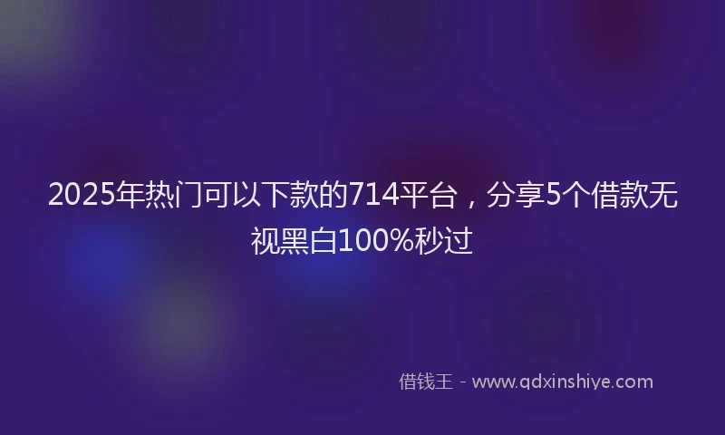 2025年热门可以下款的714平台，分享5个借款无视黑白100%秒过