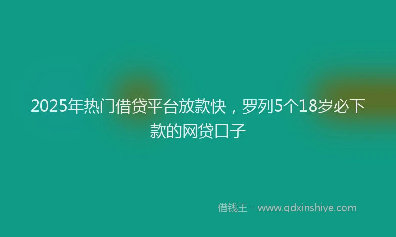 2025年热门借贷平台放款快，罗列5个18岁必下款的网贷口子