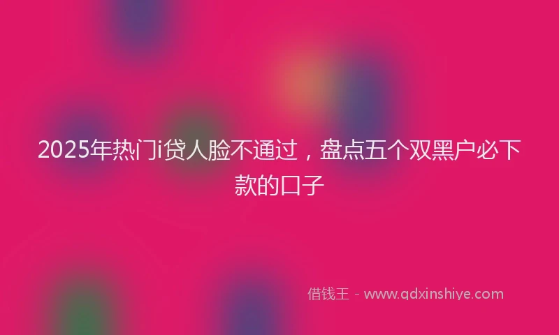 2025年热门i贷人脸不通过，盘点五个双黑户必下款的口子