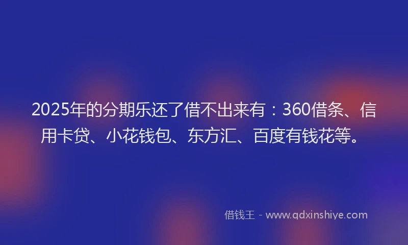 2025年的分期乐还了借不出来有：360借条、信用卡贷、小花钱包、东方汇、百度有钱花等。