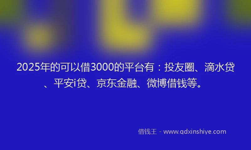 2025年的可以借3000的平台有：投友圈、滴水贷、平安i贷、京东金融、微博借钱等。