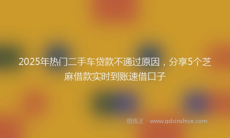2025年热门二手车贷款不通过原因，分享5个芝麻借款实时到账速借口子