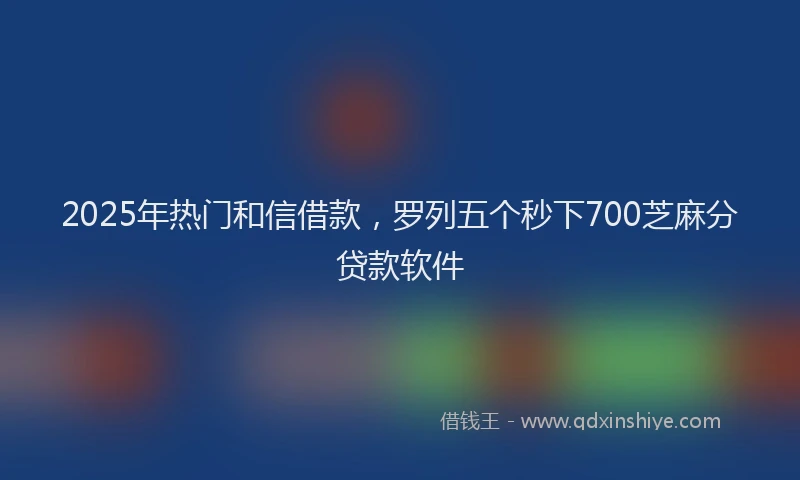 2025年热门和信借款，罗列五个秒下700芝麻分贷款软件