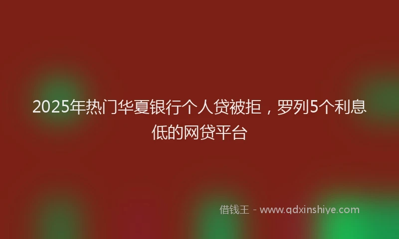 2025年热门华夏银行个人贷被拒，罗列5个利息低的网贷平台