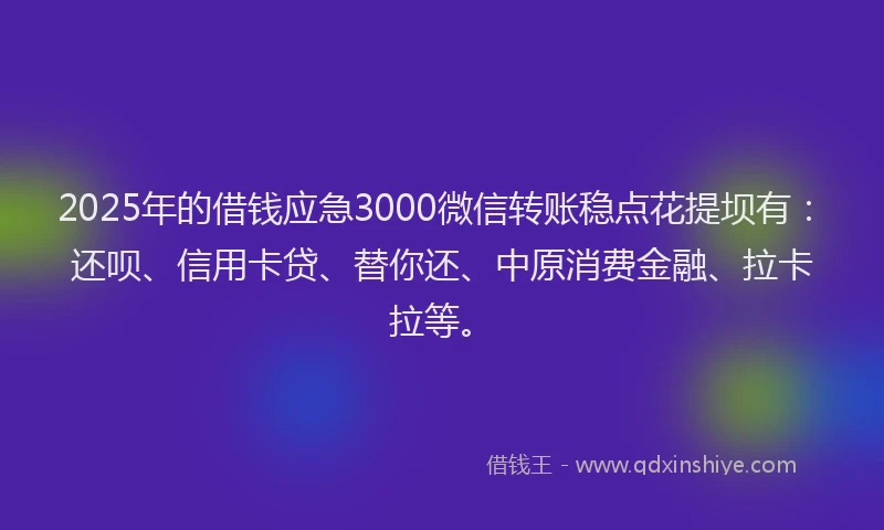 2025年的借钱应急3000微信转账稳点花提坝有：还呗、信用卡贷、替你还、中原消费金融、拉卡拉等。