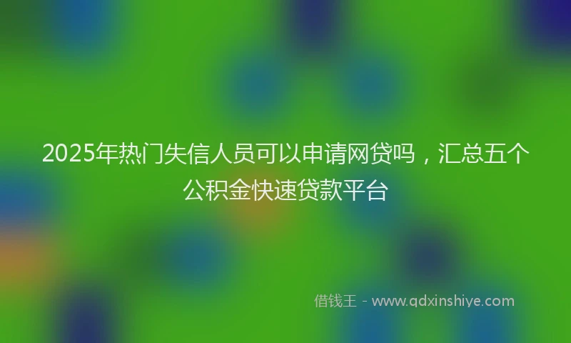 2025年热门失信人员可以申请网贷吗，汇总五个公积金快速贷款平台