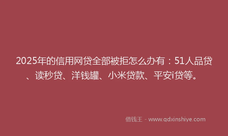 2025年的信用网贷全部被拒怎么办有：51人品贷、读秒贷、洋钱罐、小米贷款、平安i贷等。