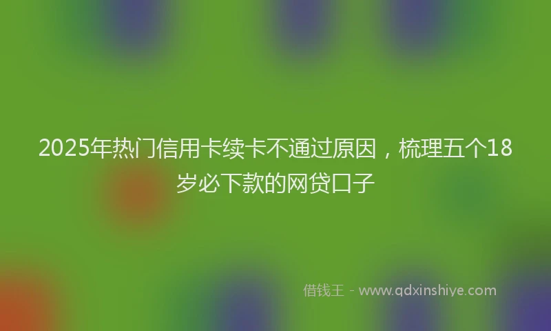 2025年热门信用卡续卡不通过原因，梳理五个18岁必下款的网贷口子