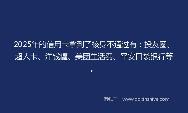 2025年的信用卡拿到了核身不通过有：投友圈、超人卡、洋钱罐、美团生活费、平安口袋银行等。