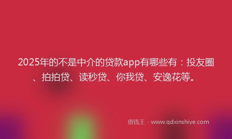 2025年的不是中介的贷款app有哪些有：投友圈、拍拍贷、读秒贷、你我贷、安逸花等。
