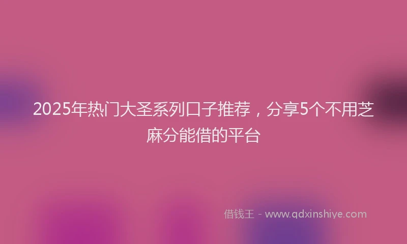 2025年热门大圣系列口子推荐，分享5个不用芝麻分能借的平台