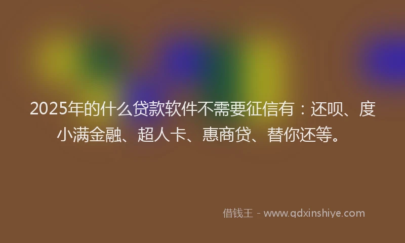 2025年的什么贷款软件不需要征信有：还呗、度小满金融、超人卡、惠商贷、替你还等。