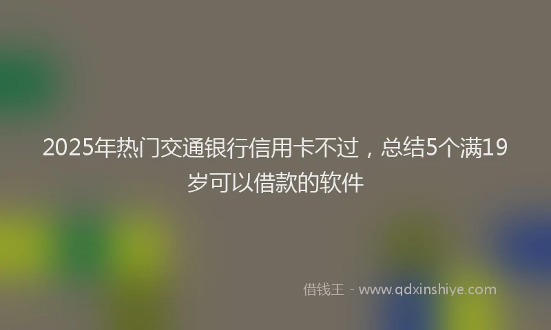 2025年热门交通银行信用卡不过，总结5个满19岁可以借款的软件