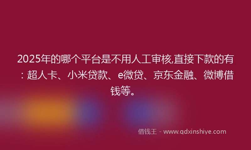 2025年的哪个平台是不用人工审核,直接下款的有：超人卡、小米贷款、e微贷、京东金融、微博借钱等。