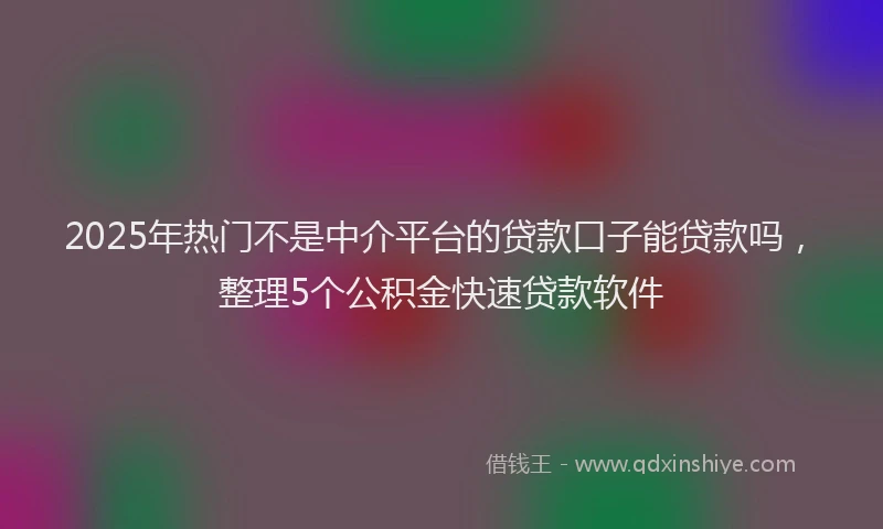 2025年热门不是中介平台的贷款口子能贷款吗，整理5个公积金快速贷款软件