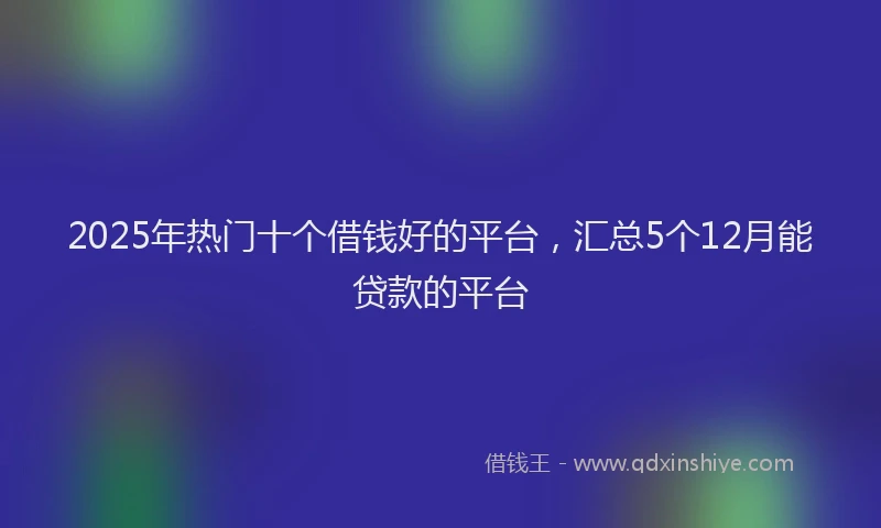 2025年热门十个借钱好的平台，汇总5个12月能贷款的平台