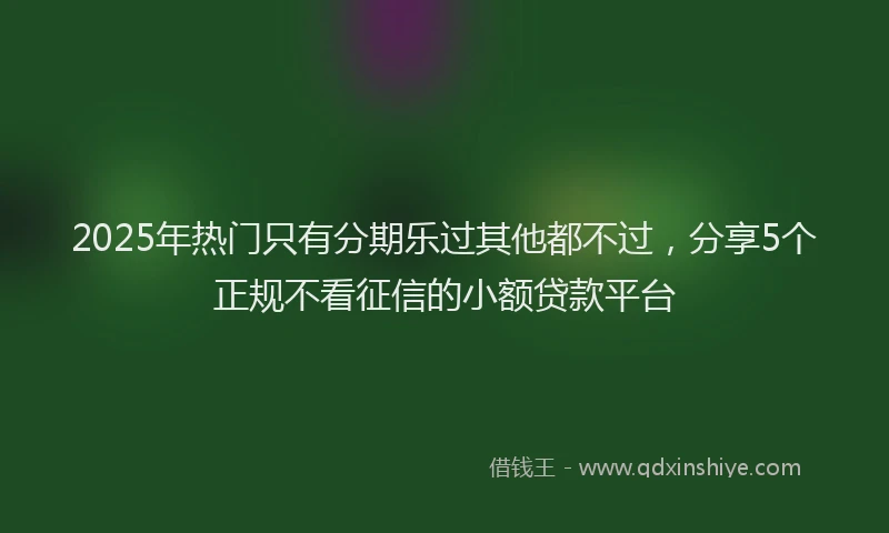 2025年热门只有分期乐过其他都不过，分享5个正规不看征信的小额贷款平台