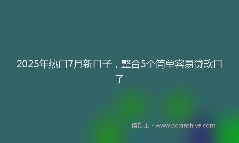 2025年热门7月新口子，整合5个简单容易贷款口子