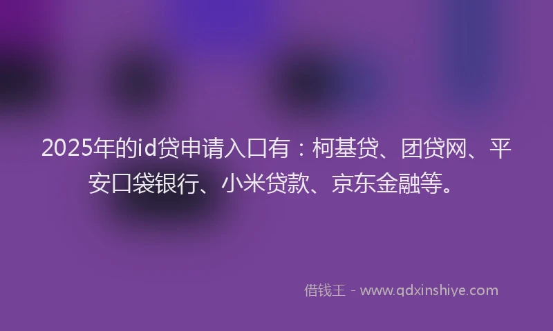 2025年的id贷申请入口有：柯基贷、团贷网、平安口袋银行、小米贷款、京东金融等。