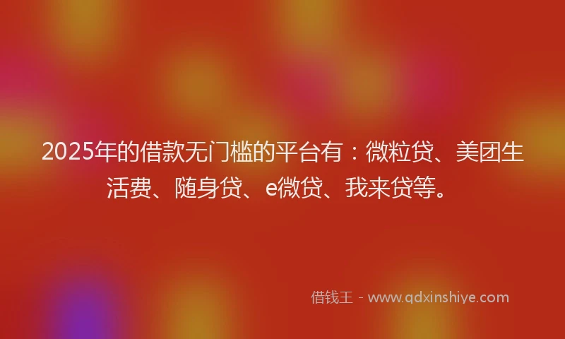 2025年的借款无门槛的平台有：微粒贷、美团生活费、随身贷、e微贷、我来贷等。