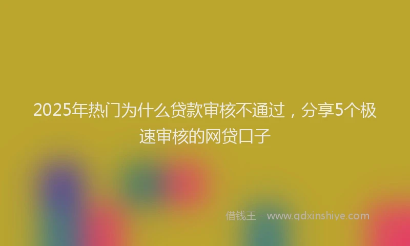 2025年热门为什么贷款审核不通过，分享5个极速审核的网贷口子