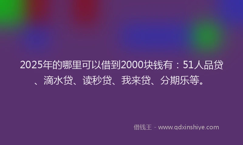 2025年的哪里可以借到2000块钱有：51人品贷、滴水贷、读秒贷、我来贷、分期乐等。