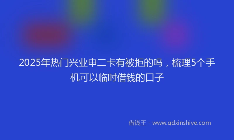 2025年热门兴业申二卡有被拒的吗，梳理5个手机可以临时借钱的口子