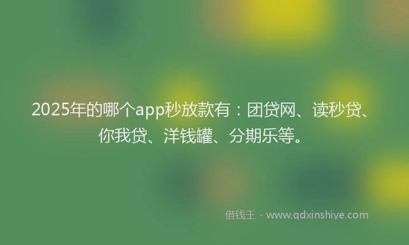 2025年的哪个app秒放款有：团贷网、读秒贷、你我贷、洋钱罐、分期乐等。