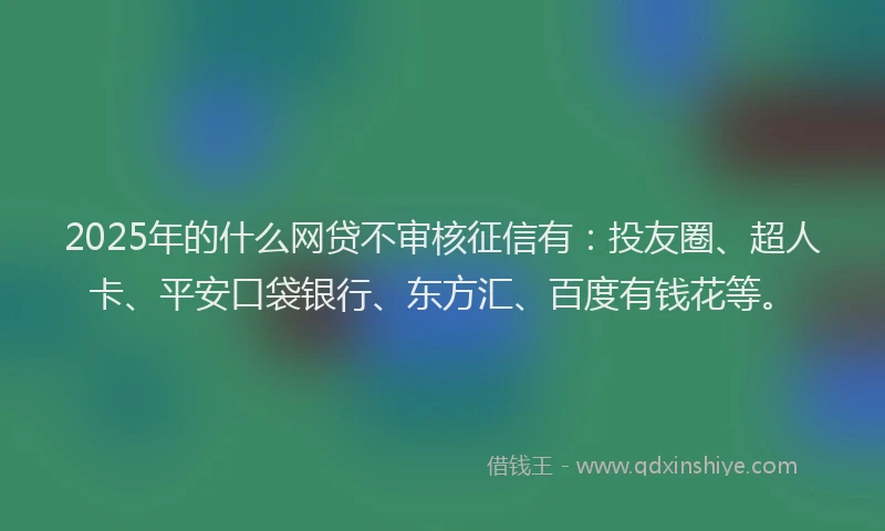 2025年的什么网贷不审核征信有：投友圈、超人卡、平安口袋银行、东方汇、百度有钱花等。