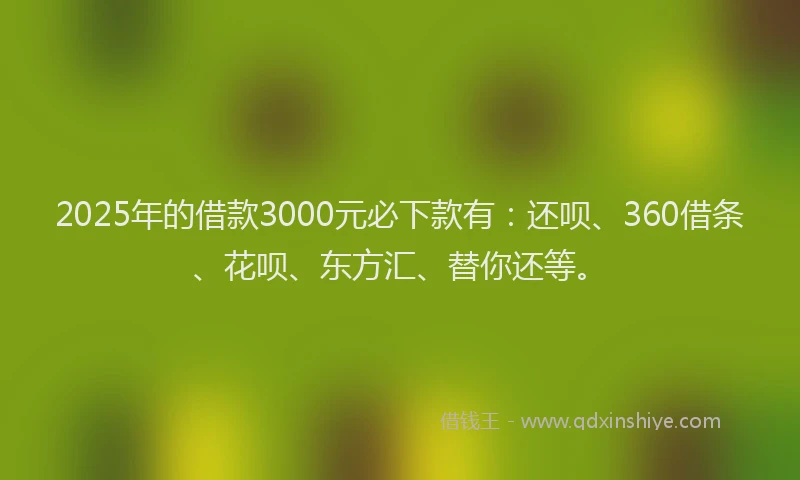 2025年的借款3000元必下款有：还呗、360借条、花呗、东方汇、替你还等。