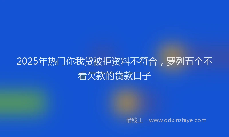 2025年热门你我贷被拒资料不符合，罗列五个不看欠款的贷款口子