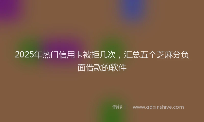 2025年热门信用卡被拒几次，汇总五个芝麻分负面借款的软件