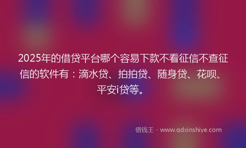2025年的借贷平台哪个容易下款不看征信不查征信的软件有：滴水贷、拍拍贷、随身贷、花呗、平安i贷等。