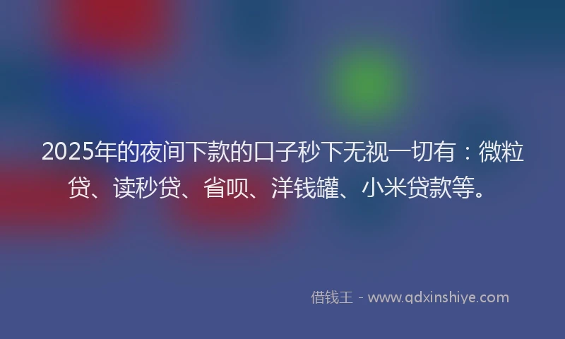 2025年的夜间下款的口子秒下无视一切有：微粒贷、读秒贷、省呗、洋钱罐、小米贷款等。