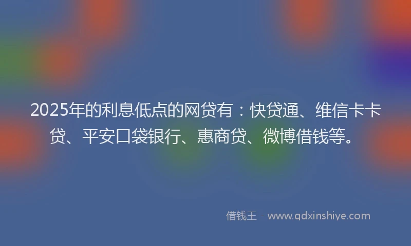 2025年的利息低点的网贷有：快贷通、维信卡卡贷、平安口袋银行、惠商贷、微博借钱等。