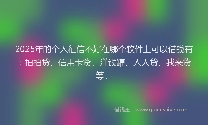 2025年的个人征信不好在哪个软件上可以借钱有：拍拍贷、信用卡贷、洋钱罐、人人贷、我来贷等。